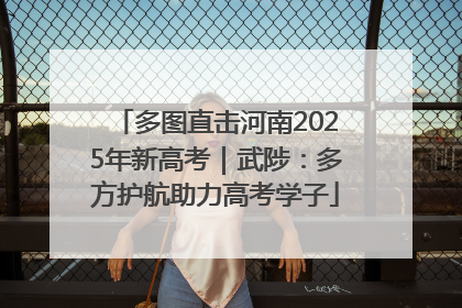 多图直击河南2025年新高考｜武陟：多方护航助力高考学子