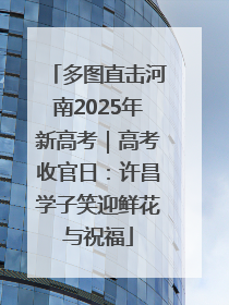 多图直击河南2025年新高考｜高考收官日：许昌学子笑迎鲜花与祝福