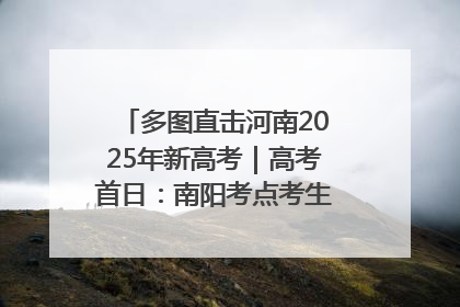 多图直击河南2025年新高考｜高考首日：南阳考点考生信心满满迎战