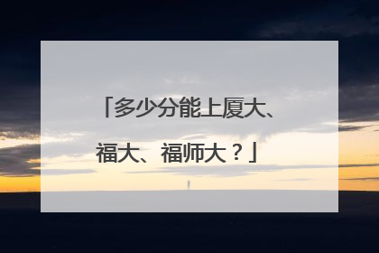 多少分能上厦大、福大、福师大？