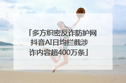 多方织密反诈防护网 抖音AI日均拦截涉诈内容超400万条
