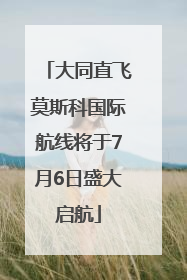 大同直飞莫斯科国际航线将于7月6日盛大启航