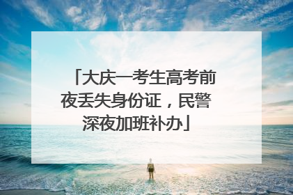 大庆一考生高考前夜丢失身份证，民警深夜加班补办