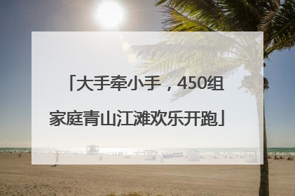 大手牵小手，450组家庭青山江滩欢乐开跑