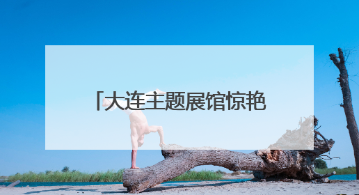 大连主题展馆惊艳亮相省文体旅大会