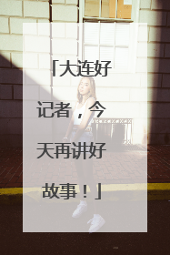 大连好记者，今天再讲好故事！
