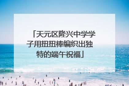 天元区隆兴中学学子用扭扭棒编织出独特的端午祝福