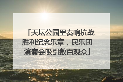 天坛公园里奏响抗战胜利纪念乐章，民乐团演奏会吸引数百观众