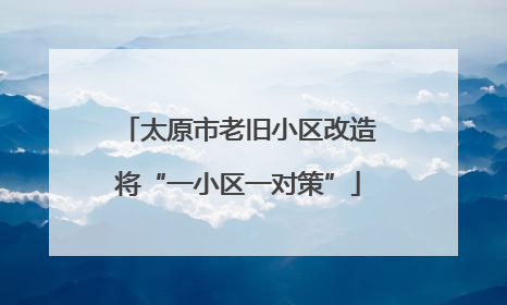 太原市老旧小区改造将“一小区一对策”