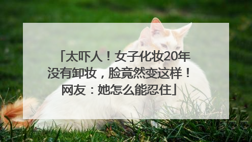 太吓人！女子化妆20年没有卸妆，脸竟然变这样！网友：她怎么能忍住