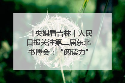 央媒看吉林｜人民日报关注第二届东北书博会：“阅读力”也是“发展力”