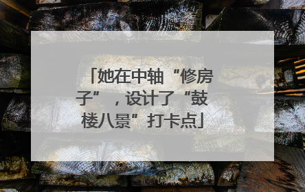 她在中轴“修房子”，设计了“鼓楼八景”打卡点