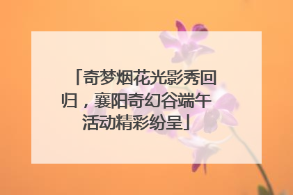 奇梦烟花光影秀回归，襄阳奇幻谷端午活动精彩纷呈