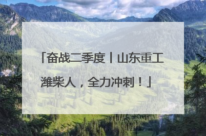 奋战二季度丨山东重工潍柴人，全力冲刺！