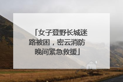 女子登野长城迷路被困，密云消防晚间紧急救援