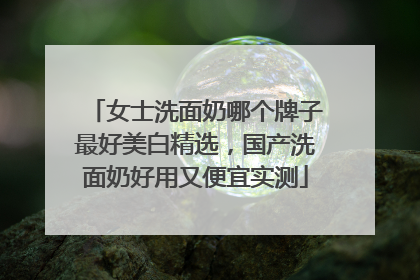 女士洗面奶哪个牌子最好美白精选，国产洗面奶好用又便宜实测
