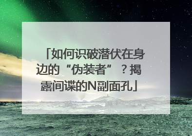 如何识破潜伏在身边的“伪装者”？揭露间谍的N副面孔