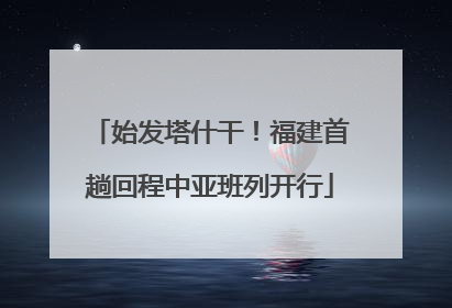 始发塔什干！福建首趟回程中亚班列开行