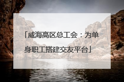 威海高区总工会：为单身职工搭建交友平台