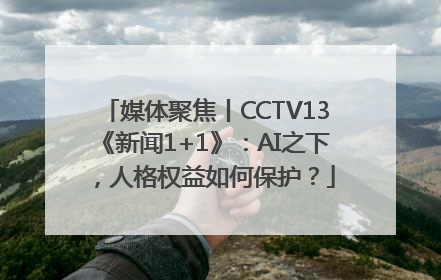 媒体聚焦丨CCTV13《新闻1+1》：AI之下，人格权益如何保护？