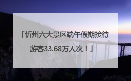 忻州六大景区端午假期接待游客33.68万人次！