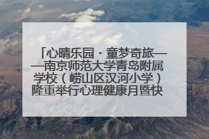 心晴乐园・童梦奇旅——南京师范大学青岛附属学校（崂山区汉河小学）隆重举行心理健康月暨快乐六一游园会