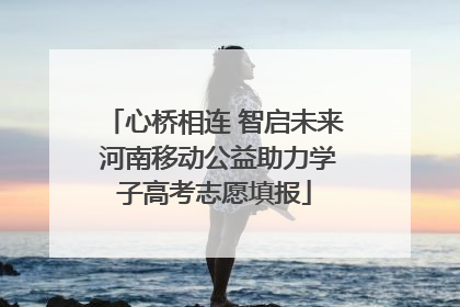 心桥相连 智启未来 河南移动公益助力学子高考志愿填报