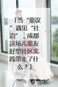 当“童议”遇见“社治”，成都这场儿童友好型社区实践带来了什么？