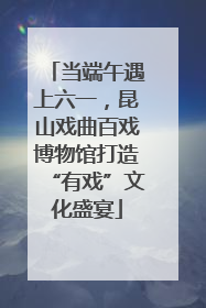当端午遇上六一，昆山戏曲百戏博物馆打造“有戏”文化盛宴