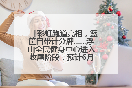 彩虹跑道亮相，篮筐自带计分牌……浮山全民健身中心进入收尾阶段，预计6月30日试运营
