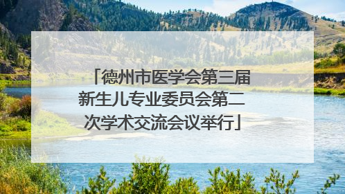 德州市医学会第三届新生儿专业委员会第二次学术交流会议举行
