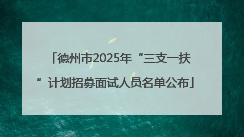 德州市2025年“三支一扶”计划招募面试人员名单公布