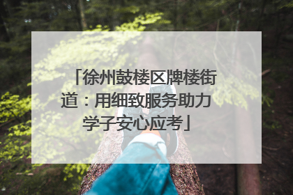 徐州鼓楼区牌楼街道：用细致服务助力学子安心应考