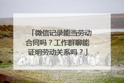 微信记录能当劳动合同吗？工作群聊能证明劳动关系吗？