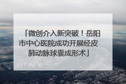 微创介入新突破！岳阳市中心医院成功开展经皮肺动脉球囊成形术
