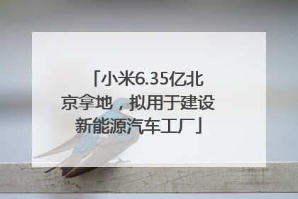 小米6.35亿北京拿地，拟用于建设新能源汽车工厂