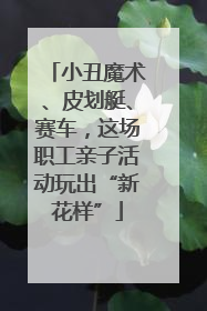 小丑魔术、皮划艇、赛车，这场职工亲子活动玩出“新花样”