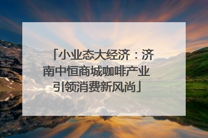 小业态大经济：济南中恒商城咖啡产业引领消费新风尚
