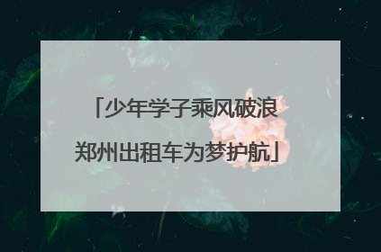 少年学子乘风破浪 郑州出租车为梦护航