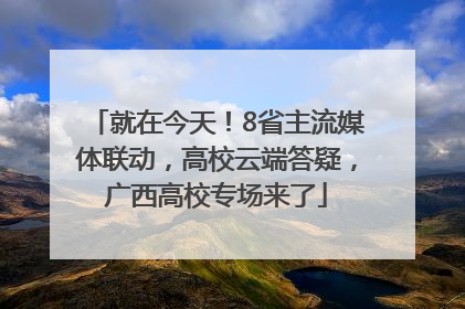 就在今天！8省主流媒体联动，高校云端答疑，广西高校专场来了
