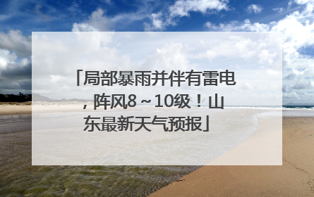 局部暴雨并伴有雷电，阵风8～10级！山东最新天气预报
