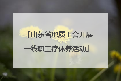 山东省地质工会开展一线职工疗休养活动