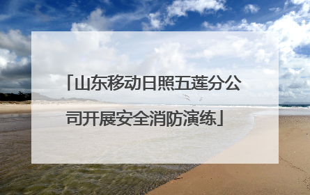 山东移动日照五莲分公司开展安全消防演练