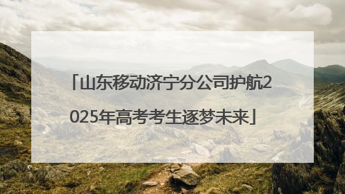 山东移动济宁分公司护航2025年高考考生逐梦未来