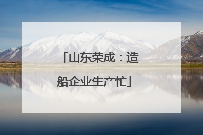 山东荣成：造船企业生产忙
