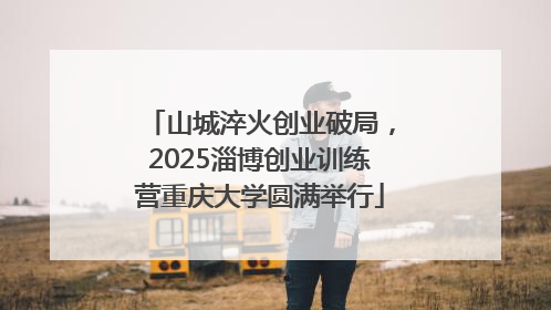 山城淬火创业破局，2025淄博创业训练营重庆大学圆满举行