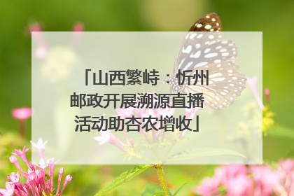 山西繁峙：忻州邮政开展溯源直播活动助杏农增收