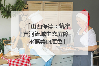 山西保德：筑牢黄河流域生态屏障 永葆美丽底色