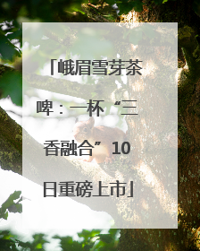 峨眉雪芽茶啤：一杯“三香融合”10日重磅上市