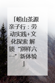 崂山茶源亲子行：劳动实践+文化探索 解锁“别样六一”新体验